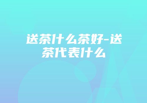 送茶什么茶好-送茶代表什么
