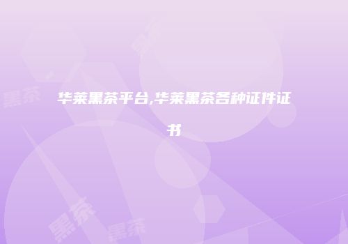 华莱黑茶平台,华莱黑茶各种证件证书