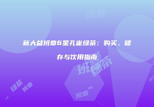 新大益班章6星孔雀绿茶：购买、储存与饮用指南