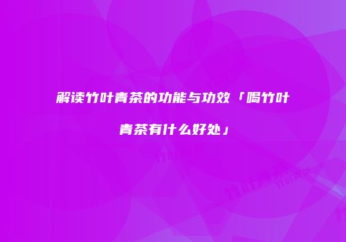 解读竹叶青茶的功能与功效「喝竹叶青茶有什么好处」