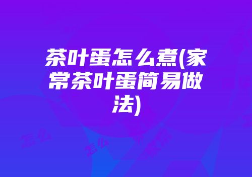 茶叶蛋怎么煮(家常茶叶蛋简易做法)