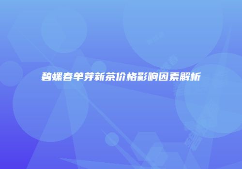 碧螺春单芽新茶价格影响因素解析