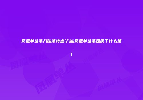 凤凰单丛茶八仙茶特点(八仙凤凰单丛茶是属于什么茶)