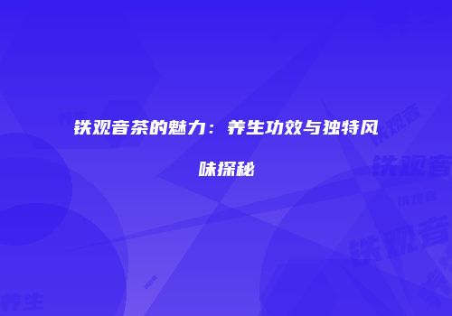 铁观音茶的魅力：养生功效与独特风味探秘