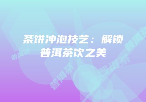 茶饼冲泡技艺：解锁普洱茶饮之美