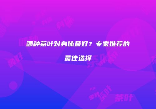 哪种茶叶对身体最好？专家推荐的最佳选择