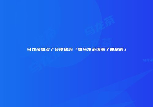 乌龙茶喝多了会便秘吗「喝乌龙茶缓解了便秘吗」