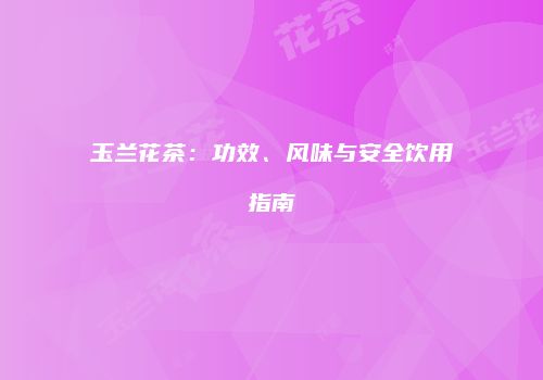 玉兰花茶：功效、风味与安全饮用指南