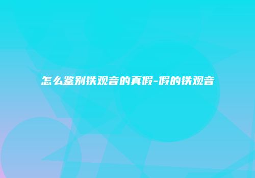 怎么鉴别铁观音的真假-假的铁观音