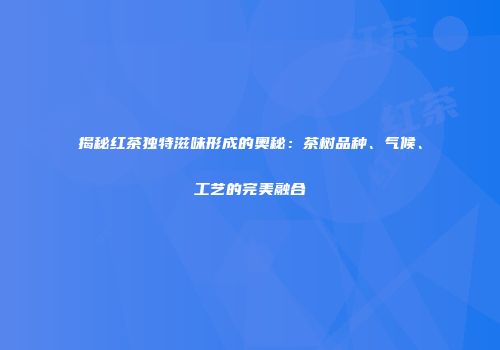 揭秘红茶独特滋味形成的奥秘：茶树品种、气候、工艺的完美融合