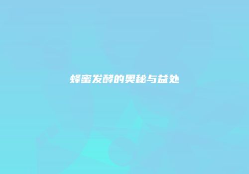 蜂蜜发酵的奥秘与益处
