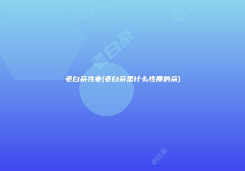 老白茶性寒(老白茶是什么性质的茶)