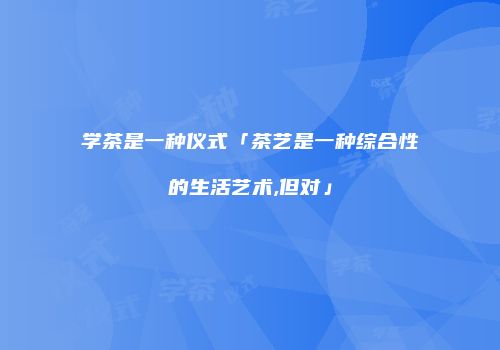 学茶是一种仪式「茶艺是一种综合性的生活艺术,但对」