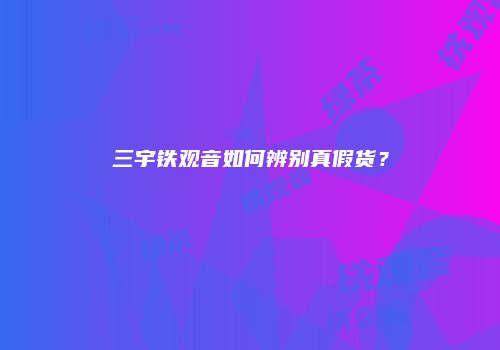 三宇铁观音如何辨别真假货？