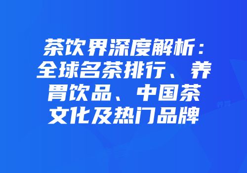 茶饮界深度解析：全球名茶排行、养胃饮品、中国茶文化及热门品牌