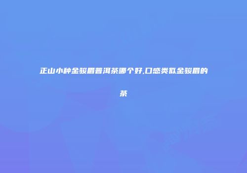 正山小种金骏眉普洱茶哪个好,口感类似金骏眉的茶