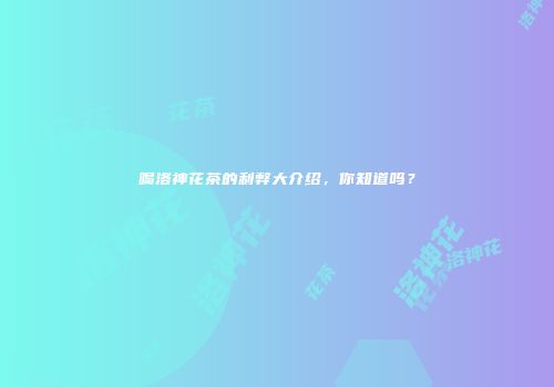喝洛神花茶的利弊大介绍，你知道吗？