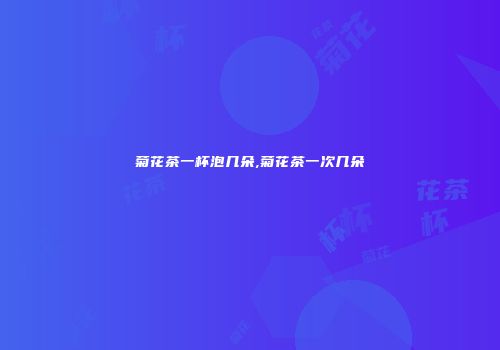 菊花茶一杯泡几朵,菊花茶一次几朵