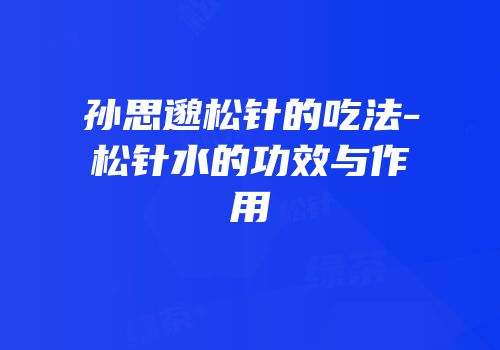 孙思邈松针的吃法-松针水的功效与作用