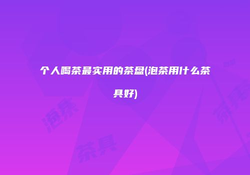 个人喝茶最实用的茶盘(泡茶用什么茶具好)