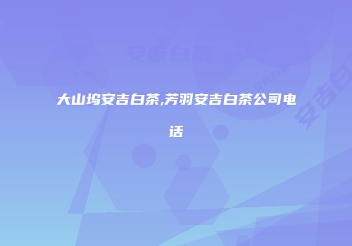 大山坞安吉白茶,芳羽安吉白茶公司电话