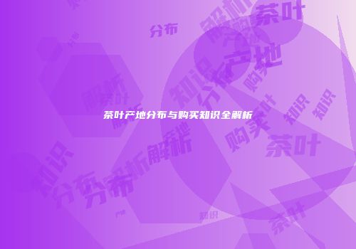 茶叶产地分布与购买知识全解析