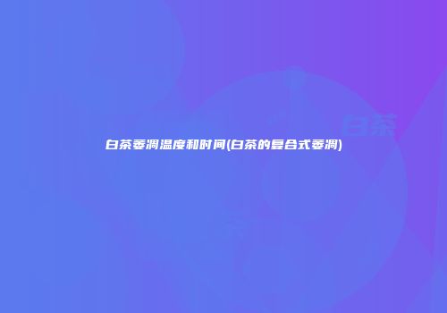 白茶萎凋温度和时间(白茶的复合式萎凋)