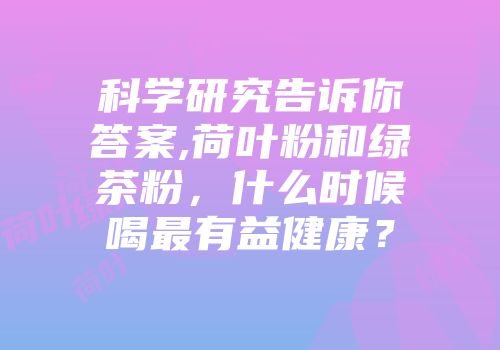 科学研究告诉你答案,荷叶粉和绿茶粉，什么时候喝最有益健康？