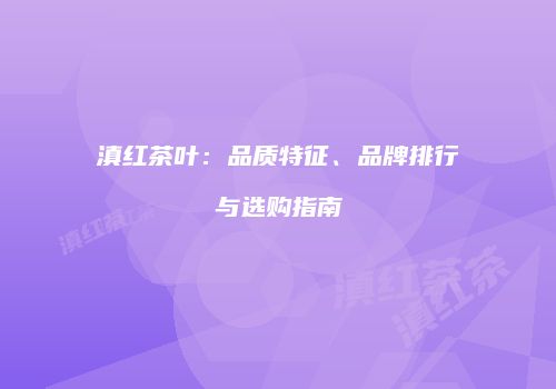滇红茶叶：品质特征、品牌排行与选购指南