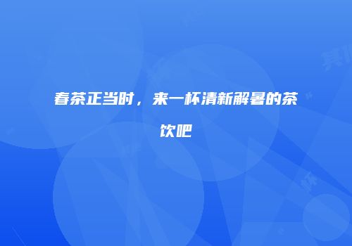 春茶正当时，来一杯清新解暑的茶饮吧