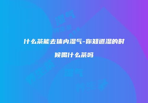 什么茶能去体内湿气-你知道湿的时候喝什么茶吗