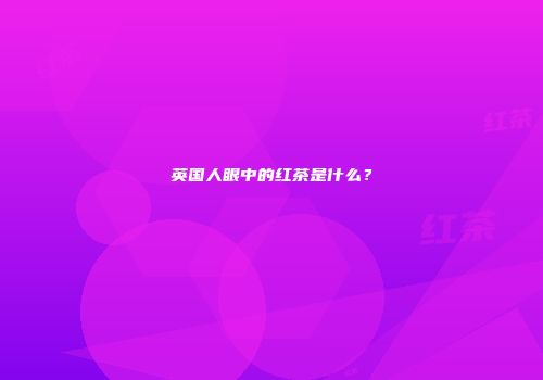 英国人眼中的红茶是什么？