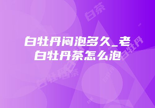 白牡丹闷泡多久_老白牡丹茶怎么泡