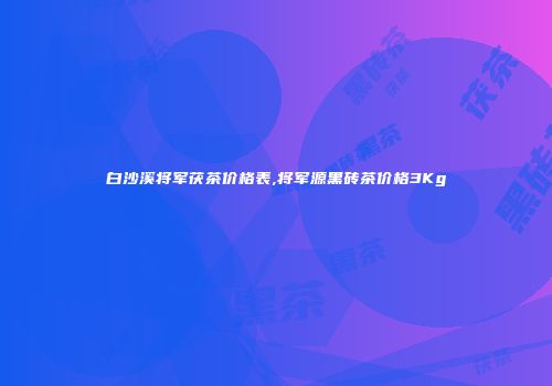 白沙溪将军茯茶价格表,将军源黑砖茶价格3Kg