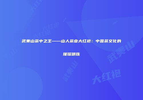 武夷山茶中之王——山人茶业大红袍：中国茶文化的璀璨明珠