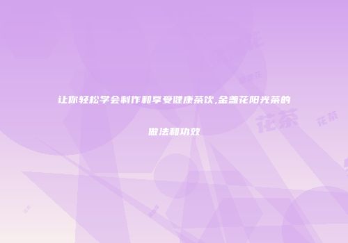 让你轻松学会制作和享受健康茶饮,金盏花阳光茶的做法和功效