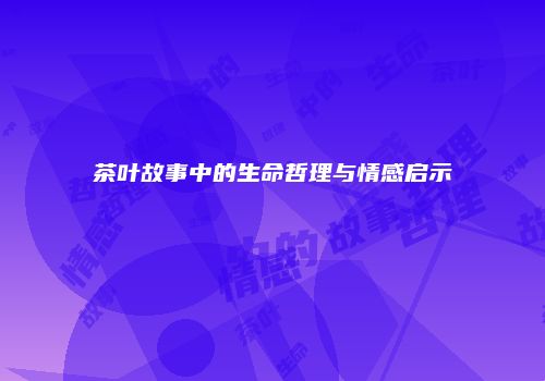 茶叶故事中的生命哲理与情感启示