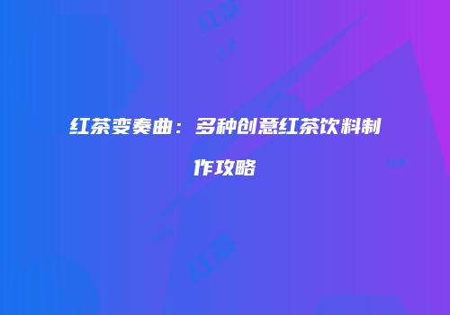 红茶变奏曲：多种创意红茶饮料制作攻略