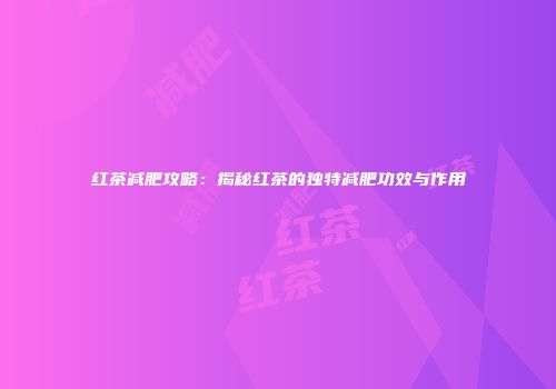 红茶减肥攻略：揭秘红茶的独特减肥功效与作用