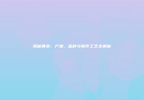 揭秘黄茶：产地、品种与制作工艺全解析