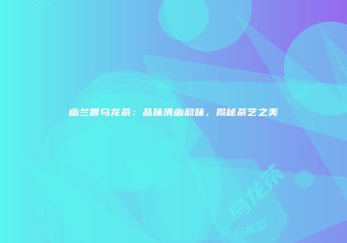 幽兰香乌龙茶：品味清幽韵味，揭秘茶艺之美
