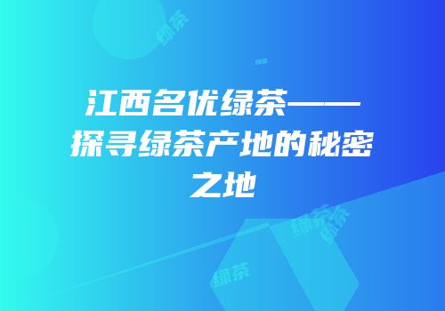 江西名优绿茶——探寻绿茶产地的秘密之地