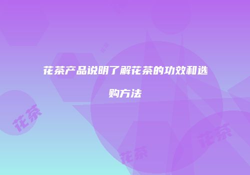 花茶产品说明了解花茶的功效和选购方法