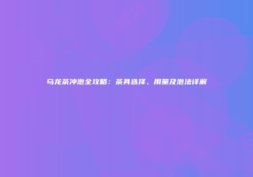 乌龙茶冲泡全攻略：茶具选择、用量及泡法详解