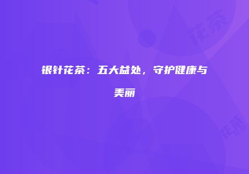 银针花茶：五大益处，守护健康与美丽