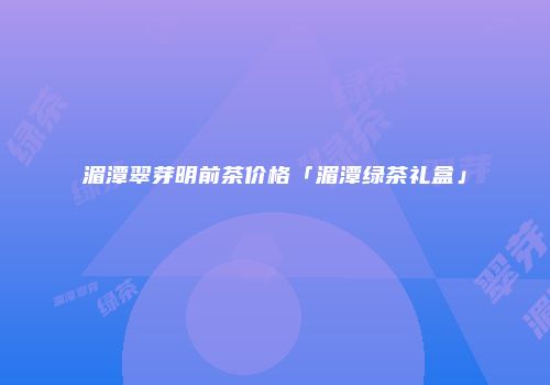 湄潭翠芽明前茶价格「湄潭绿茶礼盒」