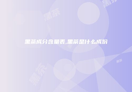 黑茶成分含量表,黑茶是什么成份