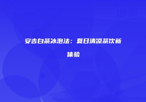 安吉白茶冰泡法：夏日清凉茶饮新体验