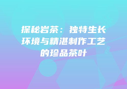 探秘岩茶：独特生长环境与精湛制作工艺的珍品茶叶