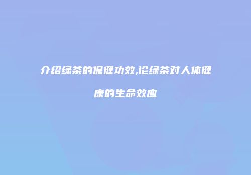 介绍绿茶的保健功效,论绿茶对人体健康的生命效应